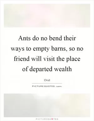 Ants do no bend their ways to empty barns, so no friend will visit the place of departed wealth Picture Quote #1