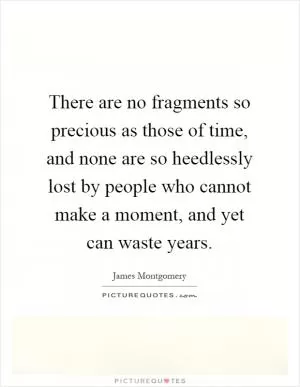 There are no fragments so precious as those of time, and none are so heedlessly lost by people who cannot make a moment, and yet can waste years Picture Quote #1