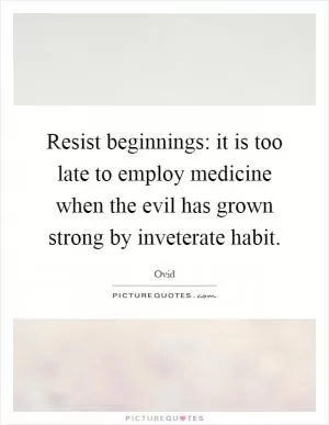 Resist beginnings: it is too late to employ medicine when the evil has grown strong by inveterate habit Picture Quote #1