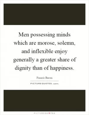 Men possessing minds which are morose, solemn, and inflexible enjoy generally a greater share of dignity than of happiness Picture Quote #1