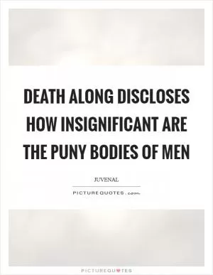 Death along discloses how insignificant are the puny bodies of men Picture Quote #1