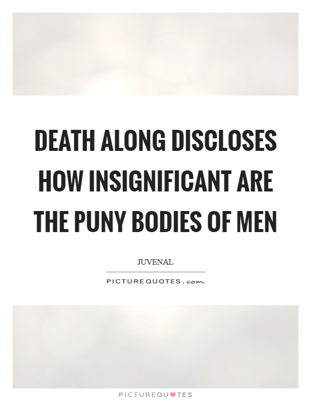 Death along discloses how insignificant are the puny bodies of men Picture Quote #1