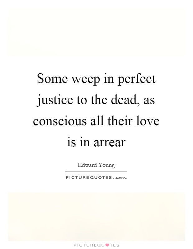 Some weep in perfect justice to the dead, as conscious all their love is in arrear Picture Quote #1