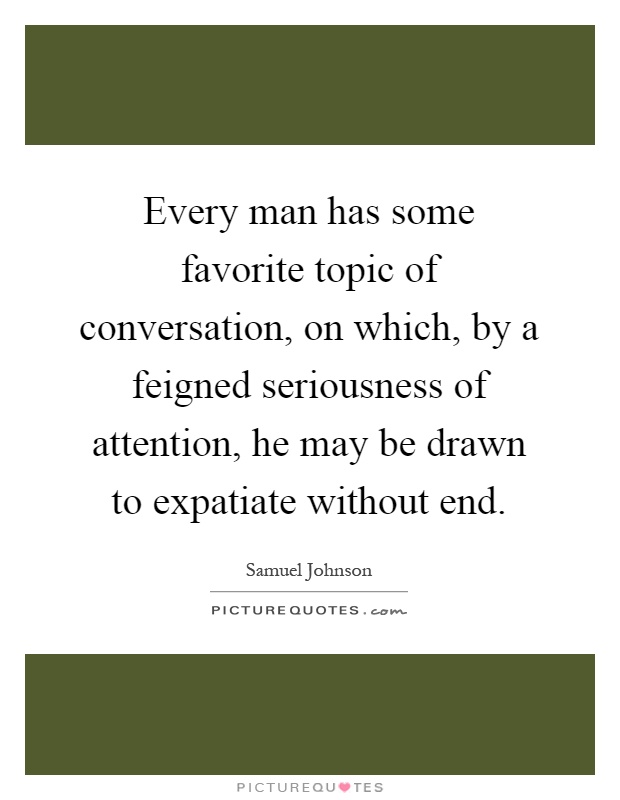 Every man has some favorite topic of conversation, on which, by a feigned seriousness of attention, he may be drawn to expatiate without end Picture Quote #1