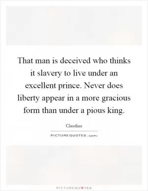 That man is deceived who thinks it slavery to live under an excellent prince. Never does liberty appear in a more gracious form than under a pious king Picture Quote #1