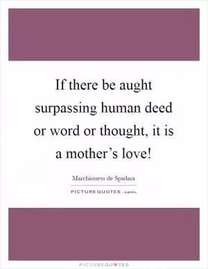 If there be aught surpassing human deed or word or thought, it is a mother’s love! Picture Quote #1