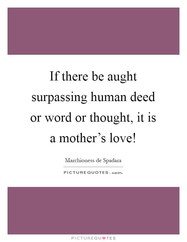 If there be aught surpassing human deed or word or thought, it is a mother's love! Picture Quote #1