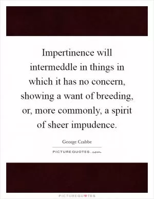 Impertinence will intermeddle in things in which it has no concern, showing a want of breeding, or, more commonly, a spirit of sheer impudence Picture Quote #1