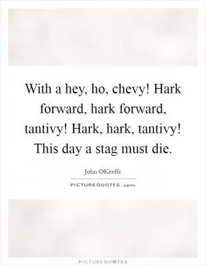 With a hey, ho, chevy! Hark forward, hark forward, tantivy! Hark, hark, tantivy! This day a stag must die Picture Quote #1