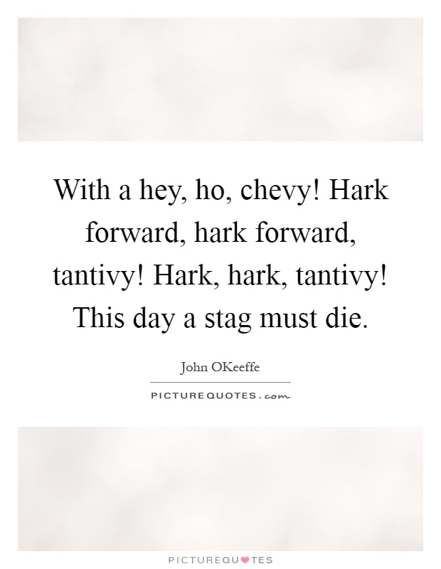 With a hey, ho, chevy! Hark forward, hark forward, tantivy! Hark, hark, tantivy! This day a stag must die Picture Quote #1