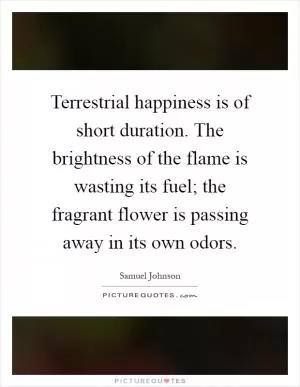 Terrestrial happiness is of short duration. The brightness of the flame is wasting its fuel; the fragrant flower is passing away in its own odors Picture Quote #1