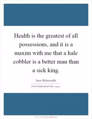 Health is the greatest of all possessions, and it is a maxim with me that a hale cobbler is a better man than a sick king Picture Quote #1