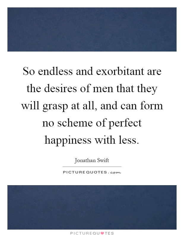 So endless and exorbitant are the desires of men that they will grasp at all, and can form no scheme of perfect happiness with less Picture Quote #1