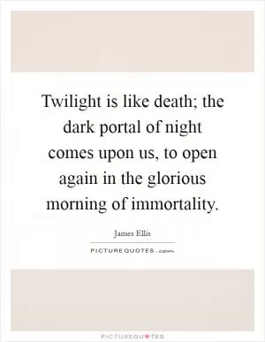 Twilight is like death; the dark portal of night comes upon us, to open again in the glorious morning of immortality Picture Quote #1