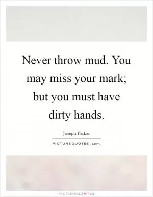 Never throw mud. You may miss your mark; but you must have dirty hands Picture Quote #1