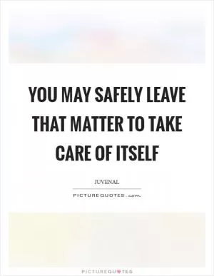 You may safely leave that matter to take care of itself Picture Quote #1