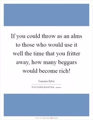 If you could throw as an alms to those who would use it well the time that you fritter away, how many beggars would become rich! Picture Quote #1