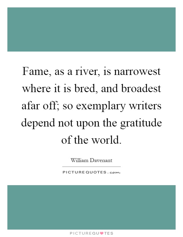 Fame, as a river, is narrowest where it is bred, and broadest afar off; so exemplary writers depend not upon the gratitude of the world Picture Quote #1