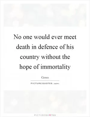 No one would ever meet death in defence of his country without the hope of immortality Picture Quote #1