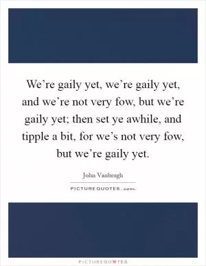We’re gaily yet, we’re gaily yet, and we’re not very fow, but we’re gaily yet; then set ye awhile, and tipple a bit, for we’s not very fow, but we’re gaily yet Picture Quote #1
