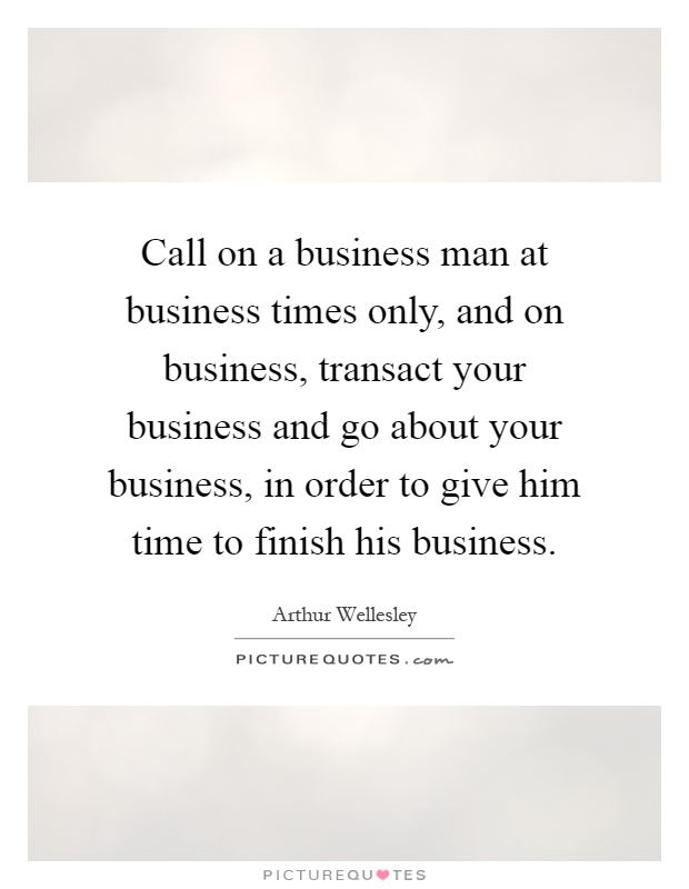 Call on a business man at business times only, and on business, transact your business and go about your business, in order to give him time to finish his business Picture Quote #1