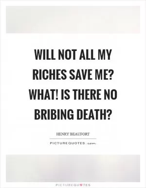 Will not all my riches save me? What! Is there no bribing death? Picture Quote #1