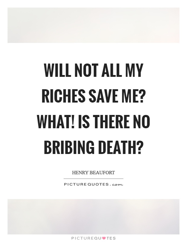 Will not all my riches save me? What! Is there no bribing death? Picture Quote #1