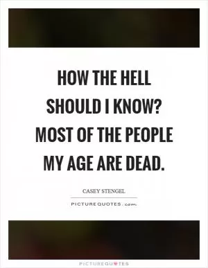 How the hell should I know? Most of the people my age are dead Picture Quote #1