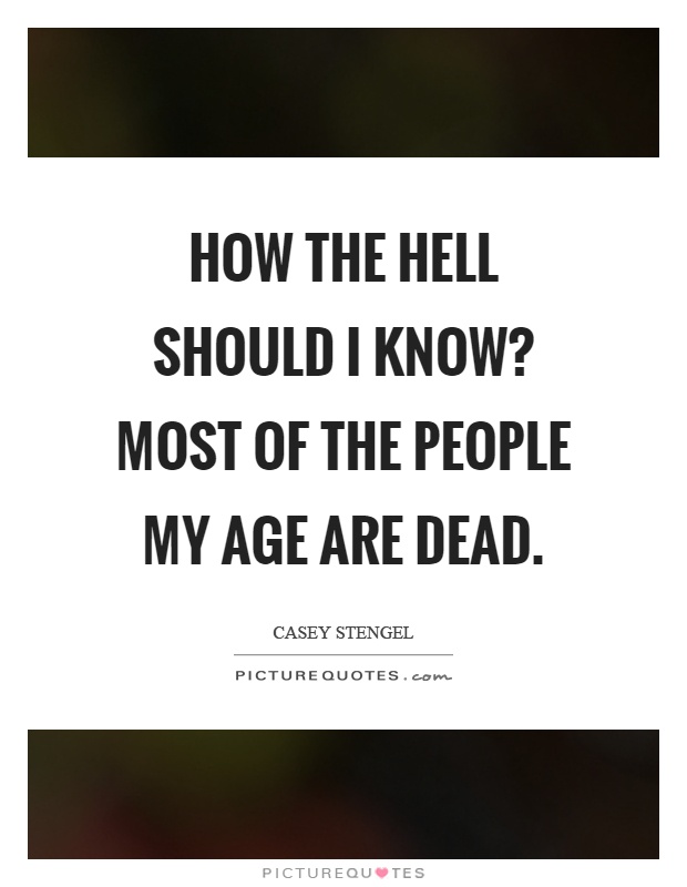 How the hell should I know? Most of the people my age are dead Picture Quote #1