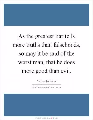 As the greatest liar tells more truths than falsehoods, so may it be said of the worst man, that he does more good than evil Picture Quote #1