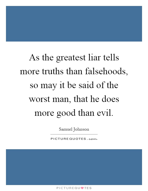 As the greatest liar tells more truths than falsehoods, so may it be said of the worst man, that he does more good than evil Picture Quote #1