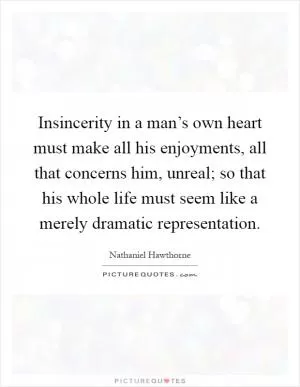 Insincerity in a man’s own heart must make all his enjoyments, all that concerns him, unreal; so that his whole life must seem like a merely dramatic representation Picture Quote #1
