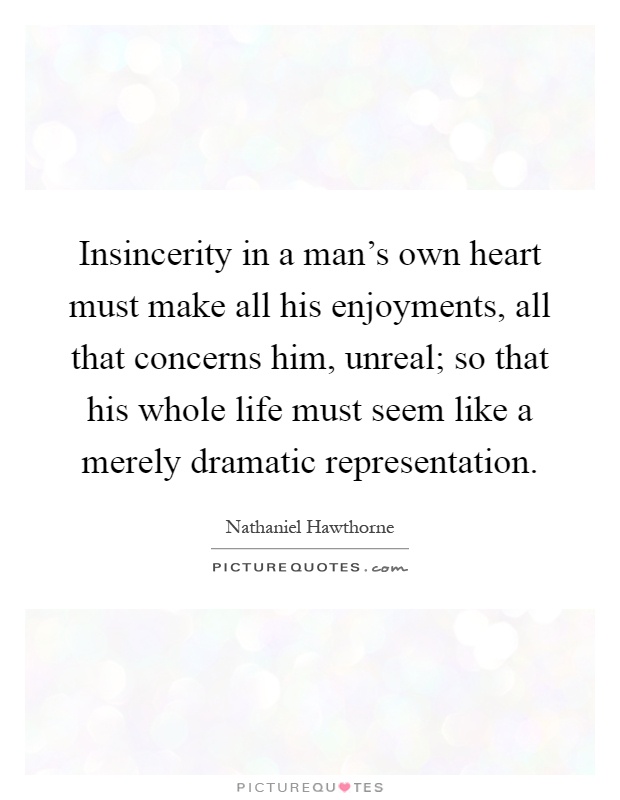 Insincerity in a man's own heart must make all his enjoyments, all that concerns him, unreal; so that his whole life must seem like a merely dramatic representation Picture Quote #1