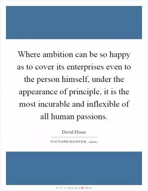 Where ambition can be so happy as to cover its enterprises even to the person himself, under the appearance of principle, it is the most incurable and inflexible of all human passions Picture Quote #1