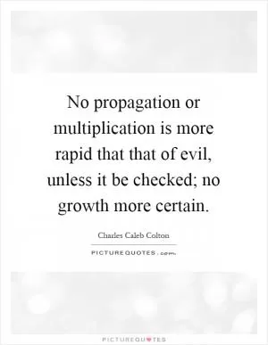 No propagation or multiplication is more rapid that that of evil, unless it be checked; no growth more certain Picture Quote #1