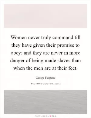 Women never truly command till they have given their promise to obey; and they are never in more danger of being made slaves than when the men are at their feet Picture Quote #1