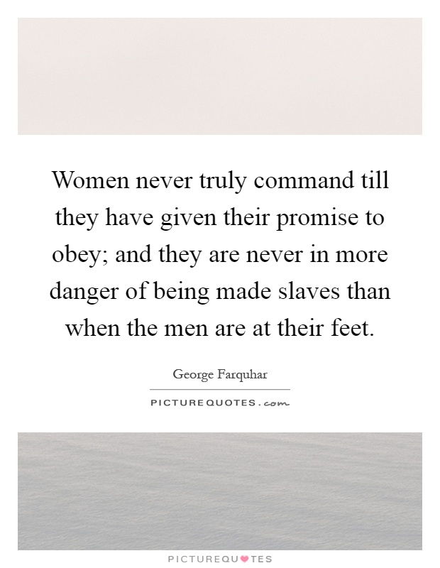 Women never truly command till they have given their promise to obey; and they are never in more danger of being made slaves than when the men are at their feet Picture Quote #1