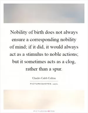 Nobility of birth does not always ensure a corresponding nobility of mind; if it did, it would always act as a stimulus to noble actions; but it sometimes acts as a clog, rather than a spur Picture Quote #1