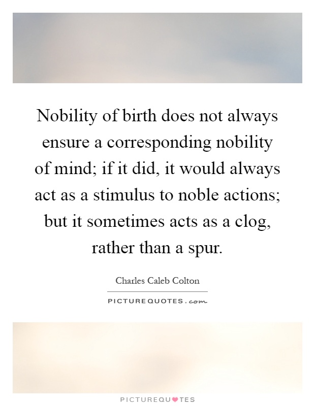 Nobility of birth does not always ensure a corresponding nobility of mind; if it did, it would always act as a stimulus to noble actions; but it sometimes acts as a clog, rather than a spur Picture Quote #1