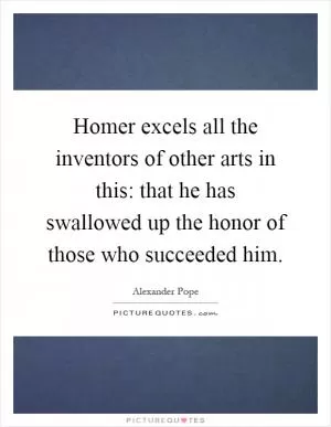 Homer excels all the inventors of other arts in this: that he has swallowed up the honor of those who succeeded him Picture Quote #1