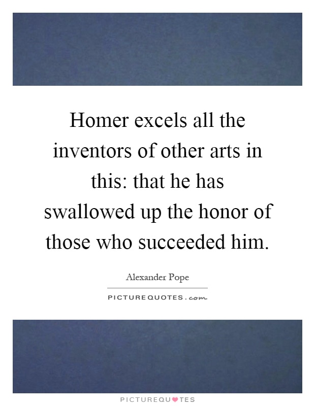 Homer excels all the inventors of other arts in this: that he has swallowed up the honor of those who succeeded him Picture Quote #1