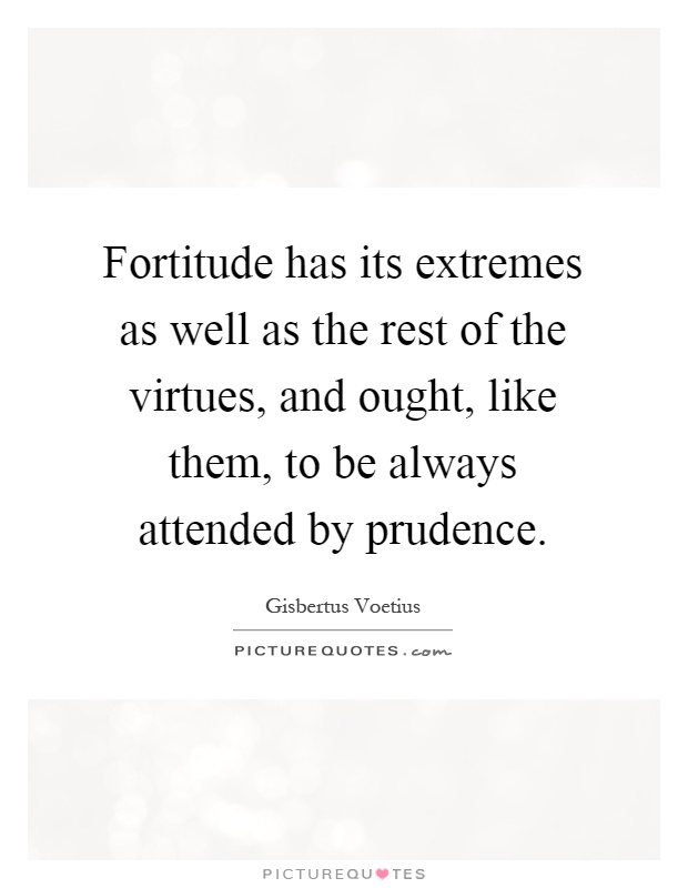 Fortitude has its extremes as well as the rest of the virtues, and ought, like them, to be always attended by prudence Picture Quote #1