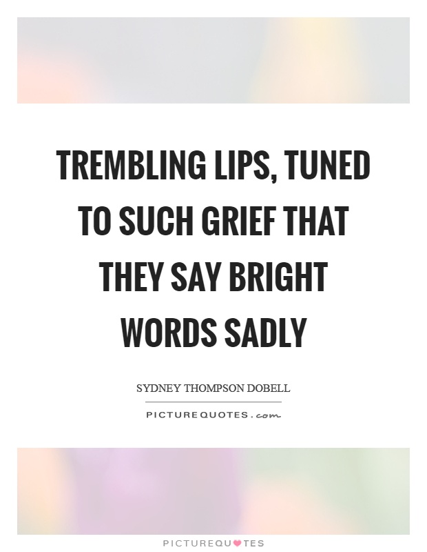 Trembling lips, tuned to such grief that they say bright words sadly Picture Quote #1