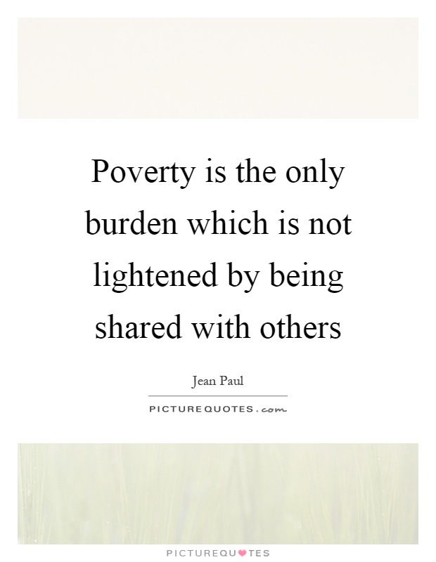 Poverty is the only burden which is not lightened by being shared with others Picture Quote #1
