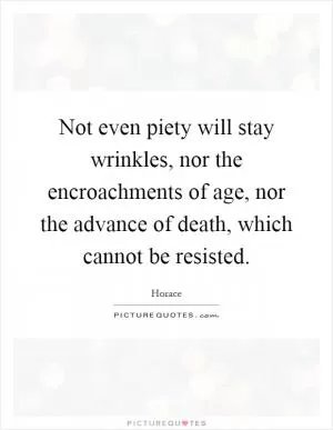Not even piety will stay wrinkles, nor the encroachments of age, nor the advance of death, which cannot be resisted Picture Quote #1