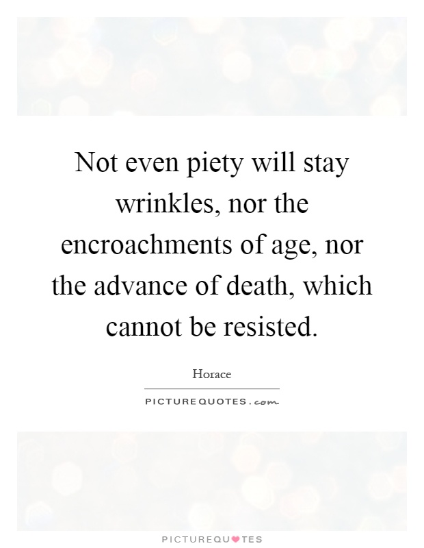 Not even piety will stay wrinkles, nor the encroachments of age, nor the advance of death, which cannot be resisted Picture Quote #1