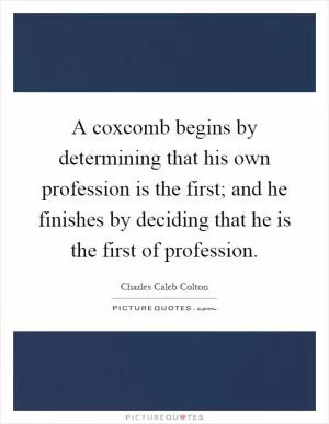 A coxcomb begins by determining that his own profession is the first; and he finishes by deciding that he is the first of profession Picture Quote #1