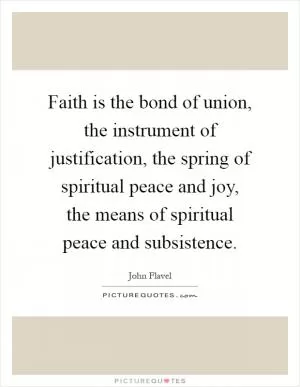 Faith is the bond of union, the instrument of justification, the spring of spiritual peace and joy, the means of spiritual peace and subsistence Picture Quote #1