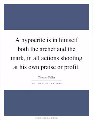 A hypocrite is in himself both the archer and the mark, in all actions shooting at his own praise or profit Picture Quote #1