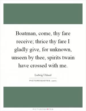 Boatman, come, thy fare receive; thrice thy fare I gladly give, for unknown, unseen by thee, spirits twain have crossed with me Picture Quote #1
